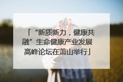 “新质新力，健康共融”生命健康产业发展高峰论坛在萧山举行