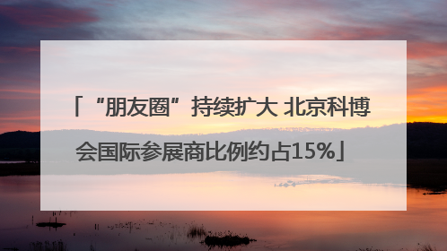 “朋友圈”持续扩大 北京科博会国际参展商比例约占15%