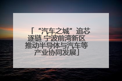 “汽车之城”追芯逐链 宁波前湾新区推动半导体与汽车等产业协同发展