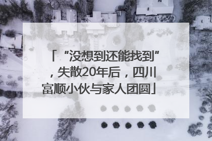 “没想到还能找到”，失散20年后，四川富顺小伙与家人团圆