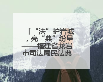 “法”护岩城，亮“典”纷呈——福建省龙岩市司法局民法典宣传月普法活动纪实