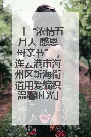“浓情五月天 感恩母亲节”，连云港市海州区新海街道用爱编织温馨时光