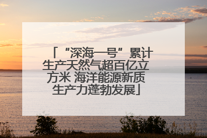 “深海一号”累计生产天然气超百亿立方米 海洋能源新质生产力蓬勃发展