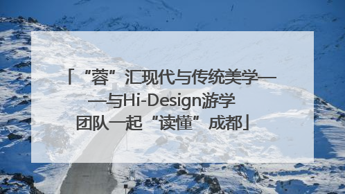 “蓉”汇现代与传统美学——与Hi-Design游学团队一起“读懂”成都