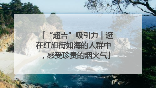 “超吉”吸引力｜逛在红旗街如海的人群中，感受珍贵的烟火气