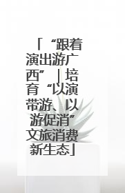 “跟着演出游广西”｜培育“以演带游、以游促消”文旅消费新生态