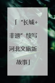 “长城+非遗”续写河北文旅新故事