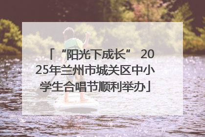 “阳光下成长” 2025年兰州市城关区中小学生合唱节顺利举办
