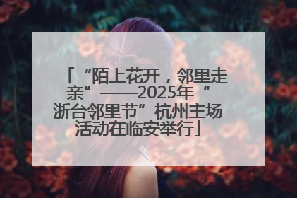 “陌上花开，邻里走亲”——2025年“浙台邻里节”杭州主场活动在临安举行