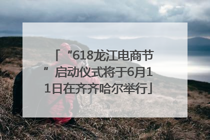 “618龙江电商节”启动仪式将于6月11日在齐齐哈尔举行