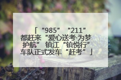 “985”“211”都赶来“爱心送考·为梦护航” 镇江“镇悦行”车队正式发车“赶考”