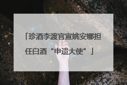 珍酒李渡官宣姚安娜担任白酒“申遗大使”