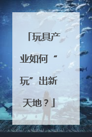 玩具产业如何“玩”出新天地？