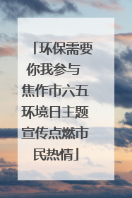 环保需要你我参与 焦作市六五环境日主题宣传点燃市民热情