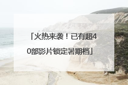 火热来袭！已有超40部影片锁定暑期档