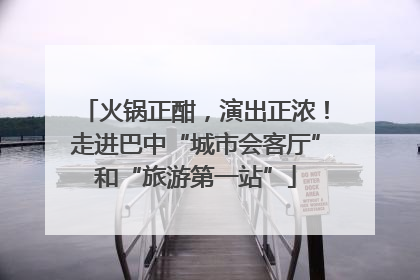 火锅正酣，演出正浓！走进巴中“城市会客厅”和“旅游第一站”