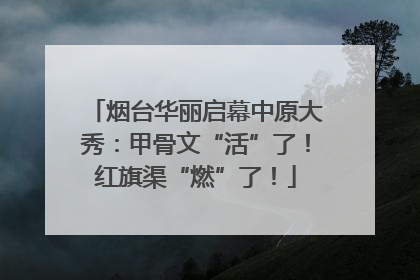 烟台华丽启幕中原大秀：甲骨文“活”了！红旗渠“燃”了！