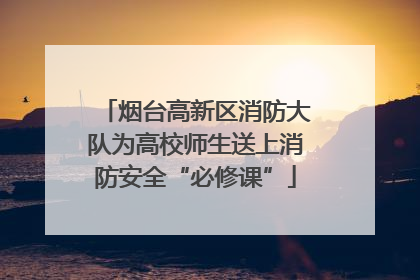 烟台高新区消防大队为高校师生送上消防安全“必修课”