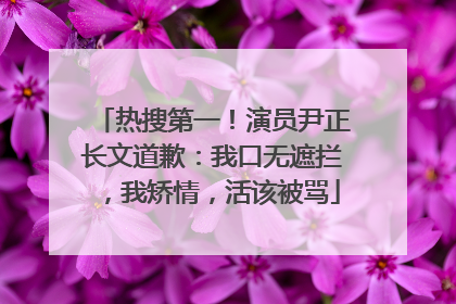 热搜第一！演员尹正长文道歉：我口无遮拦，我矫情，活该被骂