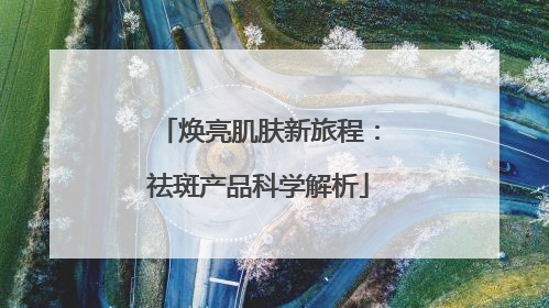焕亮肌肤新旅程：祛斑产品科学解析