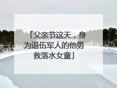 父亲节这天，身为退伍军人的他勇救落水女童