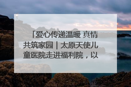 爱心传递温暖 真情共筑家园｜太原天使儿童医院走进福利院，以爱守护童真笑颜！