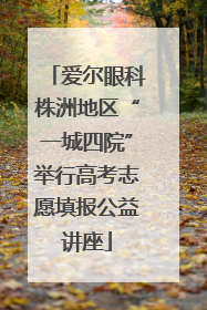 爱尔眼科株洲地区“一城四院”举行高考志愿填报公益讲座