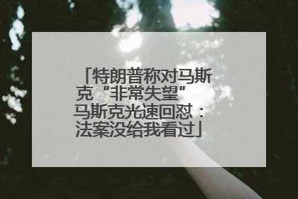 特朗普称对马斯克“非常失望” 马斯克光速回怼：法案没给我看过