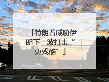 特朗普威胁伊朗下一波打击“更残酷”