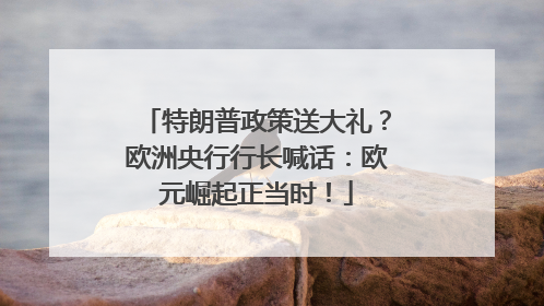 特朗普政策送大礼？欧洲央行行长喊话：欧元崛起正当时！