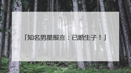 知名男星报喜：已婚生子！