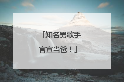 知名男歌手官宣当爸！