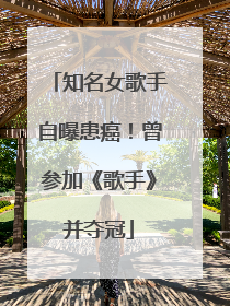 知名女歌手自曝患癌！曾参加《歌手》并夺冠