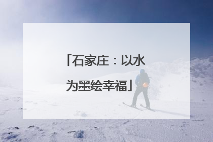 石家庄：以水为墨绘幸福