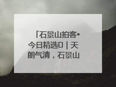 石景山拍客•今日精选⑯｜天朗气清，石景山开启4K模式