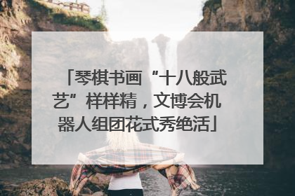 琴棋书画“十八般武艺”样样精，文博会机器人组团花式秀绝活