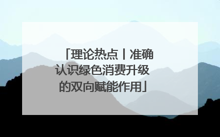 理论热点丨准确认识绿色消费升级的双向赋能作用