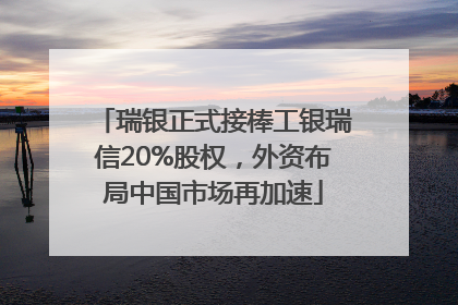 瑞银正式接棒工银瑞信20%股权，外资布局中国市场再加速
