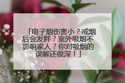电子烟伤害小？戒烟后会发胖？室外吸烟不影响家人？你对吸烟的误解还很深！