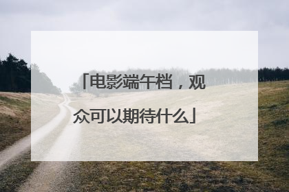 电影端午档，观众可以期待什么