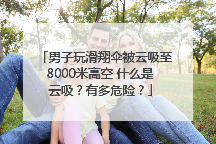 男子玩滑翔伞被云吸至8000米高空 什么是云吸？有多危险？