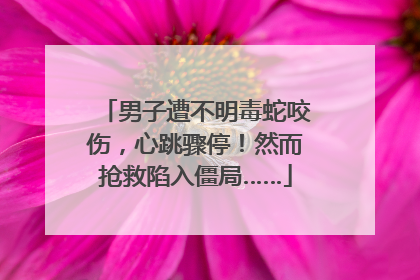 男子遭不明毒蛇咬伤，心跳骤停！然而抢救陷入僵局……