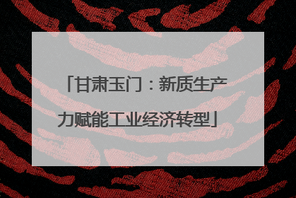 甘肃玉门：新质生产力赋能工业经济转型
