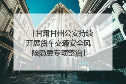 甘肃甘州公安持续开展货车交通安全风险隐患专项整治