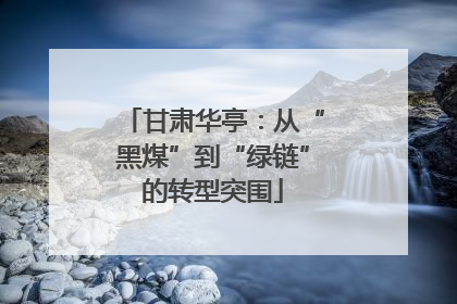 甘肃华亭：从“黑煤”到“绿链”的转型突围