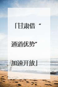 甘肃借“通道优势”加速开放