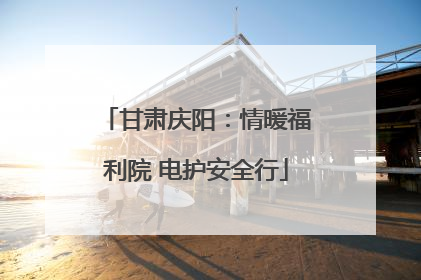 甘肃庆阳：情暖福利院 电护安全行