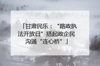 甘肃民乐：“路政执法开放日”搭起政企民沟通“连心桥”