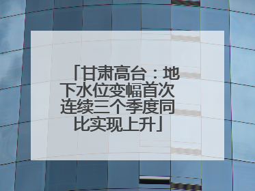 甘肃高台：地下水位变幅首次连续三个季度同比实现上升