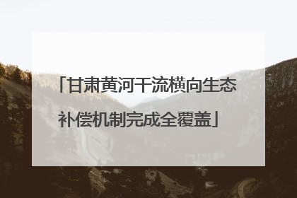 甘肃黄河干流横向生态补偿机制完成全覆盖